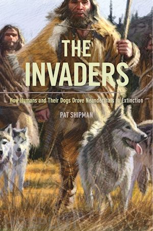 shipman pat - the invaders – how humans and their dogs drove neanderthals to extinction