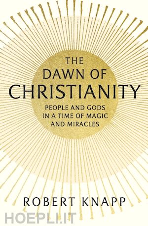 knapp robert - the dawn of christianity – people and gods in a time of magic and miracles