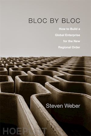 weber steven - bloc by bloc – how to build a global enterprise for the new regional order