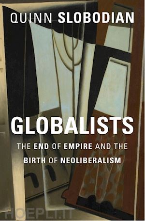 slobodian quinn - globalists – the end of empire and the birth of neoliberalism