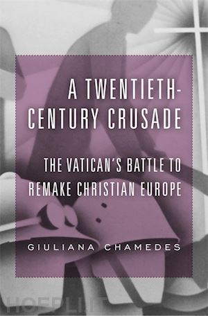 chamedes giuliana - a twentieth–century crusade – the vatican's battle to remake christian europe