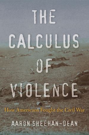 sheehan–dean aaron - the calculus of violence – how americans fought the civil war
