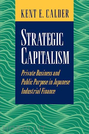 calder kent e. - strategic capitalism – private business and public purpose in japanese industrial finance