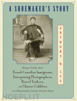 lee anthony w. - a shoemaker's story – being chiefly about french canadian immigrants, enterprising photographers, rascal yankees, and chinese cobblers in a nineteen