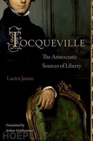 jaume lucien; goldhammer arthur - tocqueville – the aristocratic sources of liberty