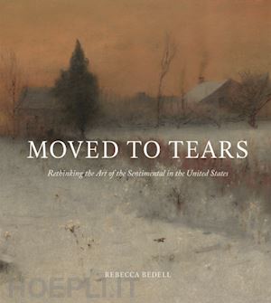 bedell rebecca - moved to tears – rethinking the art of the sentimental in the united states