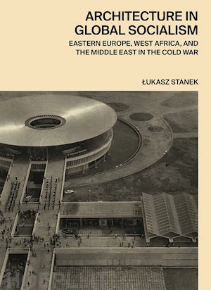 stanek ukasz - architecture in global socialism – eastern europe, west africa, and the middle east in the cold war