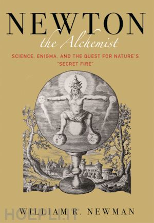 newman william - newton the alchemist – science, enigma, and the quest for nature`s secret fire