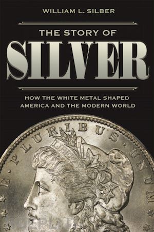 silber william l. - the story of silver – how the white metal shaped america and the modern world