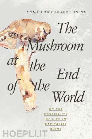 tsing anna lowenhaupt - the mushroom at the end of the world – on the possibility of life in capitalist ruins