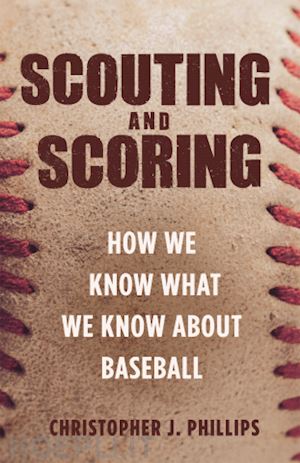 phillips christopher - scouting and scoring – how we know what we know about baseball