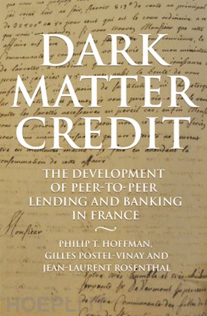 hoffman philip t.; postel–vinay gilles; rosenthal jean–laurent - dark matter credit – the development of peer–to–peer lending and banking in france