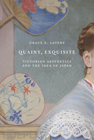 lavery grace elisabeth - quaint, exquisite – victorian aesthetics and the idea of japan