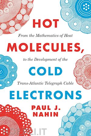 nahin paul j. - hot molecules, cold electrons – from the mathematics of heat to the development of the trans–atlantic telegraph cable