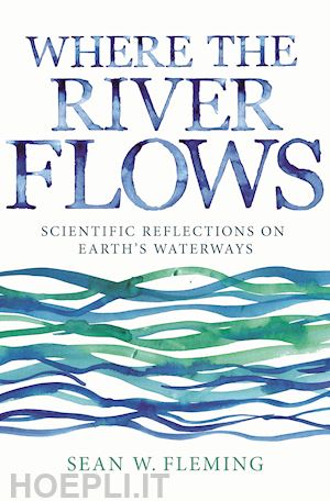 fleming sean w. - where the river flows – scientific reflections on earth`s waterways