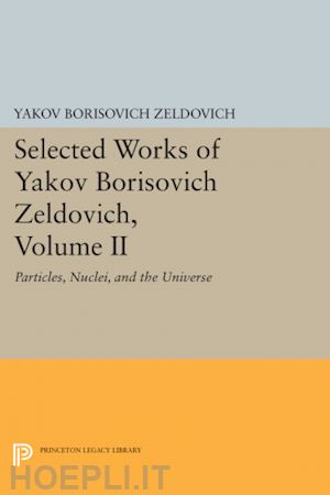 zeldovich yakov borisovic; ostriker jeremiah p. - selected works of yakov borisovich zeldovich, volume ii – particles, nuclei and the universe