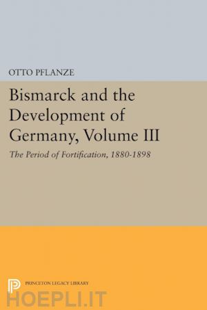 pflanze otto - bismarck and the development of germany, volume iii: the period of fortification, 1880–1898