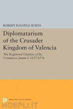 burns robert ignatius - diplomatarium of the crusader kingdom of valencia the registered charters of its conqueror jaume i, 1257–1276. volume ii, foundations of crusader val