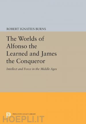 burns robert ignatius - the worlds of alfonso the learned and james the conqueror – intellect and force in the middle ages