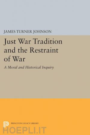 johnson james turner - just war tradition and the restraint of war – a moral and historical inquiry