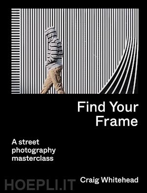whitehead craig - find your frame - a street photography masterclass