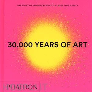  - 30.000 years of art. the story of human creativity across time & space. ediz. a colori
