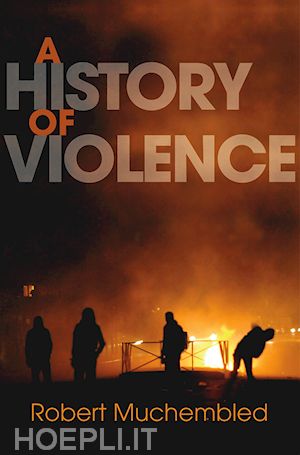 muchembled r - a history of violence – from the end of the middle  ages to the present