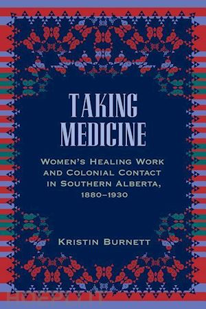 burnett kristin - taking medicine – women`s healing work and colonial contact in southern alberta, 1880–1930