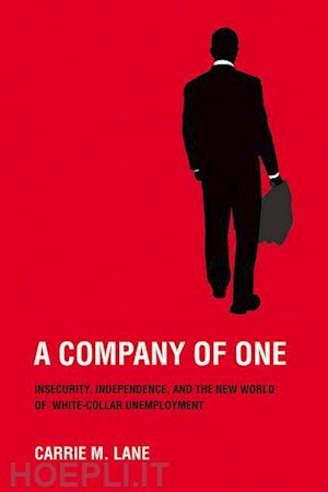 lane carrie m. - a company of one – insecurity, independence, and the new world of white–collar unemployment