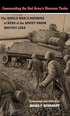 loza dmitriy; gebhardt james f. - commanding the red army`s sherman tanks – the world war ii memoirs of hero of the soviet union dmitriy loza