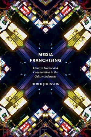 johnson derek - media franchising – creative license and collaboration in the culture industries