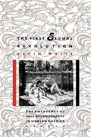 white kevin f. - the first sexual revolution – the emergence of male heterosexuality in modern america