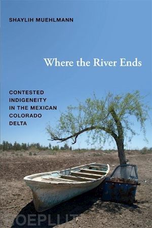 muehlmann shaylih - where the river ends – contested indigeneity in the mexican colorado delta