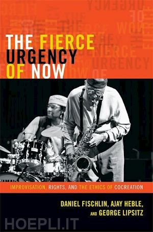 fischlin daniel; heble ajay; lipsitz george - the fierce urgency of now – improvisation, rights, and the ethics of cocreation