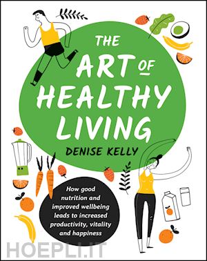 kelly d - the art of healthy living – how good nutrition and improved well–being leads to increased productivity, vitality and happiness
