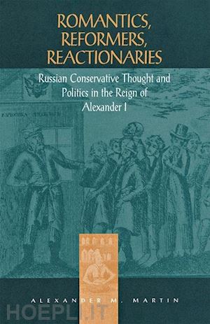 martin alexander m. - romantics, reformers, reactionaries – russian conservative thought and politics in the reign of alexander i