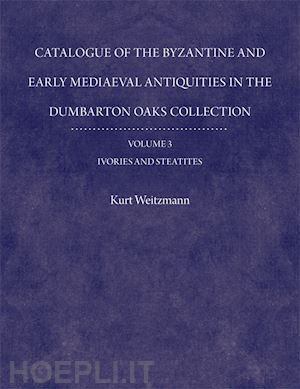 weitzmann kurt - catalogue of the byzantine and early mediaeval antiquities in the dumbarton oaks collection, 3: ivories and steatites
