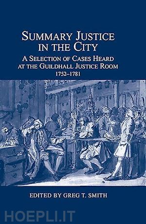 smith greg t. - summary justice in the city – a selection of cases heard at the guildhall justice room, 1752–1781