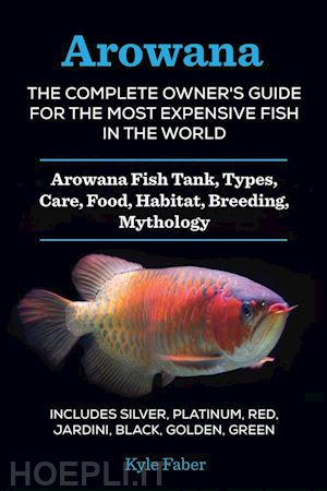 kyle faber - arowana: the complete owner’s guide for the most expensive fish in the world