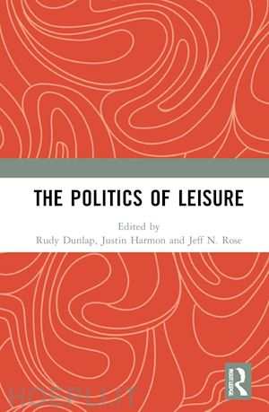 dunlap rudy (curatore); harmon justin (curatore); n. rose jeff (curatore) - the politics of leisure