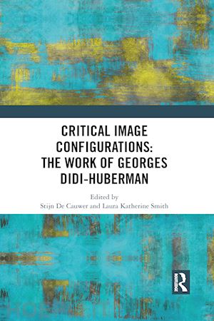 de cauwer stijn (curatore); smith laura katherine (curatore) - critical image configurations: the work of georges didi-huberman