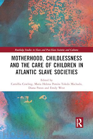 cowling camillia (curatore); toledo machado maria helena pereira (curatore); paton diana (curatore); west emily (curatore) - motherhood, childlessness and the care of children in atlantic slave societies