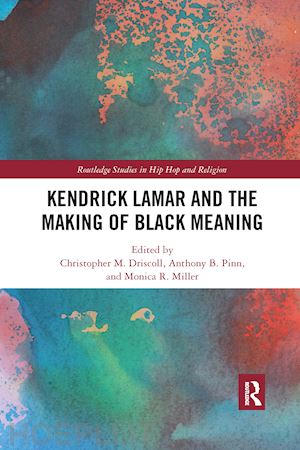 driscoll christopher m. (curatore); miller monica r (curatore); pinn anthony b. (curatore) - kendrick lamar and the making of black meaning