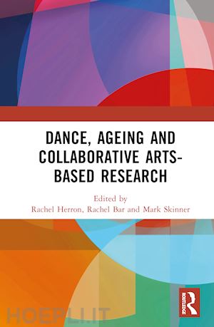 herron rachel (curatore); bar rachel (curatore); skinner mark (curatore) - dance, ageing and collaborative arts-based research