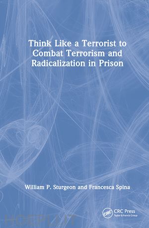 sturgeon william p.; spina francesca - think like a terrorist to combat terrorism and radicalization in prison