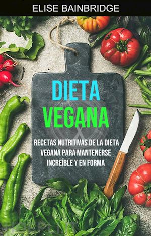elise bainbridge - dieta vegana: recetas nutritivas de la dieta vegana para mantenerse increíble y en forma