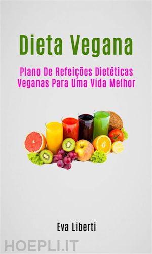 eva liberti - dieta vegana: plano de refeições dietéticas veganas para uma vida melhor