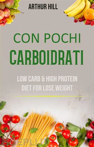 arthur hill - con pochi carboidrati: basso contenuto di carboidrati e dieta ricca di proteine per perdere peso