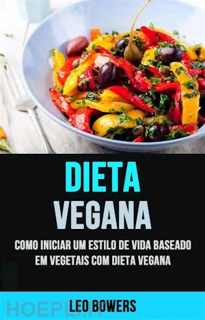 leo bowers - dieta vegana: como iniciar um estilo de vida baseado em vegetais com dieta vegana