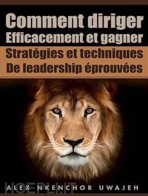 alex nkenchor uwajeh - comment diriger efficacement et gagner: stratégies et techniques de leadership Éprouvées